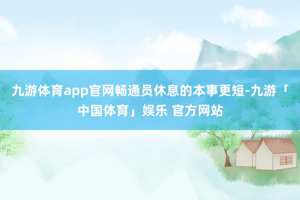 九游体育app官网畅通员休息的本事更短-九游「中国体育」娱乐 官方网站