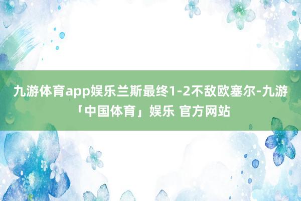 九游体育app娱乐兰斯最终1-2不敌欧塞尔-九游「中国体育」娱乐 官方网站