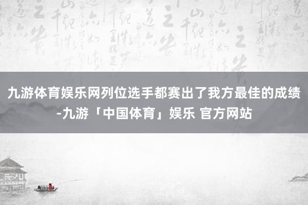 九游体育娱乐网列位选手都赛出了我方最佳的成绩-九游「中国体育」娱乐 官方网站