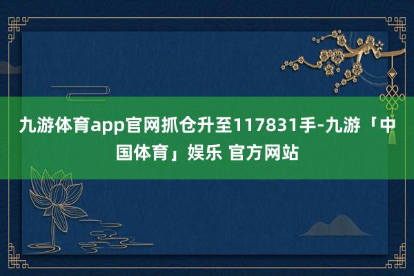 九游体育app官网抓仓升至117831手-九游「中国体育」娱乐 官方网站