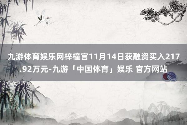 九游体育娱乐网梓橦宫11月14日获融资买入217.92万元-九游「中国体育」娱乐 官方网站