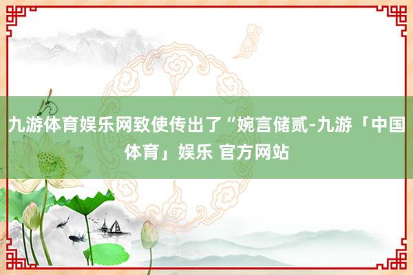 九游体育娱乐网致使传出了“婉言储贰-九游「中国体育」娱乐 官方网站