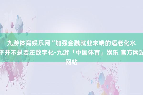 九游体育娱乐网　　“加强金融就业末端的适老化水平并不是要逆数字化-九游「中国体育」娱乐 官方网站