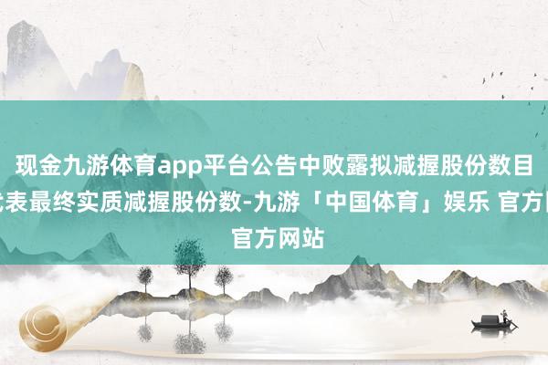 现金九游体育app平台公告中败露拟减握股份数目不代表最终实质减握股份数-九游「中国体育」娱乐 官方网站