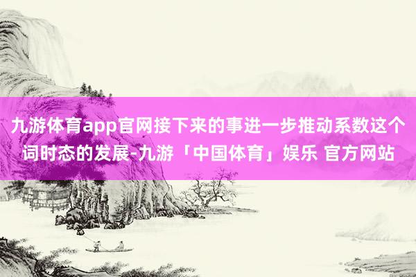 九游体育app官网接下来的事进一步推动系数这个词时态的发展-九游「中国体育」娱乐 官方网站