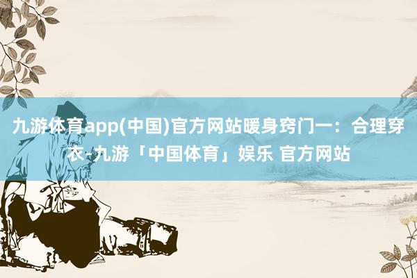 九游体育app(中国)官方网站暖身窍门一：合理穿衣-九游「中国体育」娱乐 官方网站