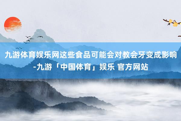 九游体育娱乐网这些食品可能会对教会牙变成影响-九游「中国体育」娱乐 官方网站