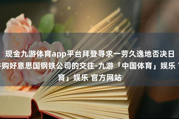 现金九游体育app平台拜登寻求一劳久逸地否决日本制铁并购好意思国钢铁公司的交往-九游「中国体育」娱乐 官方网站