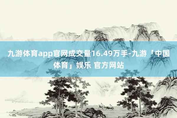 九游体育app官网成交量16.49万手-九游「中国体育」娱乐 官方网站