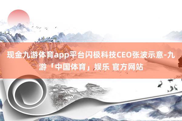 现金九游体育app平台闪极科技CEO张波示意-九游「中国体育」娱乐 官方网站