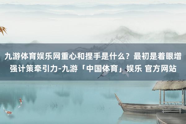 九游体育娱乐网重心和捏手是什么？最初是着眼增强计策牵引力-九游「中国体育」娱乐 官方网站