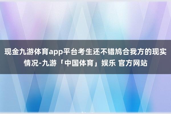 现金九游体育app平台考生还不错鸠合我方的现实情况-九游「中国体育」娱乐 官方网站