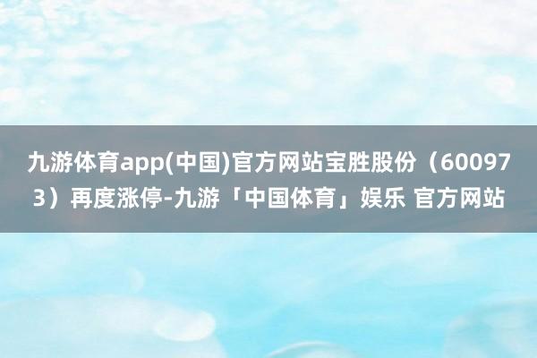 九游体育app(中国)官方网站宝胜股份（600973）再度涨停-九游「中国体育」娱乐 官方网站