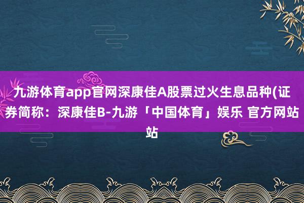 九游体育app官网深康佳A股票过火生息品种(证券简称：深康佳B-九游「中国体育」娱乐 官方网站