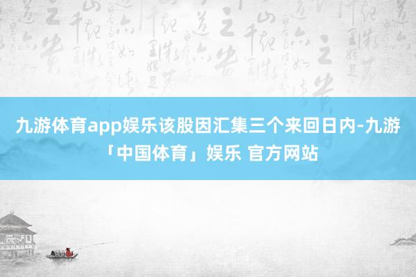 九游体育app娱乐该股因汇集三个来回日内-九游「中国体育」娱乐 官方网站