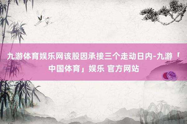 九游体育娱乐网该股因承接三个走动日内-九游「中国体育」娱乐 官方网站