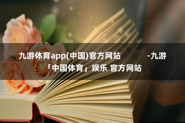 九游体育app(中国)官方网站            -九游「中国体育」娱乐 官方网站