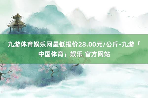 九游体育娱乐网最低报价28.00元/公斤-九游「中国体育」娱乐 官方网站