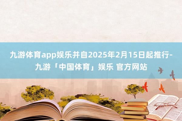 九游体育app娱乐并自2025年2月15日起推行-九游「中国体育」娱乐 官方网站