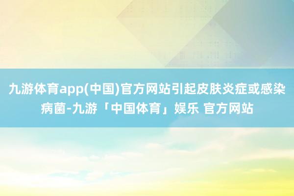 九游体育app(中国)官方网站引起皮肤炎症或感染病菌-九游「中国体育」娱乐 官方网站