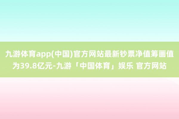 九游体育app(中国)官方网站最新钞票净值筹画值为39.8亿元-九游「中国体育」娱乐 官方网站