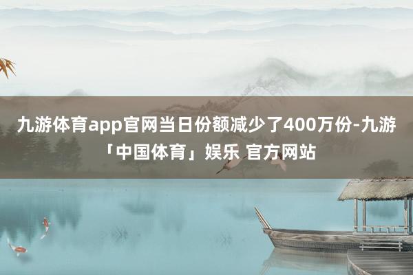 九游体育app官网当日份额减少了400万份-九游「中国体育」娱乐 官方网站