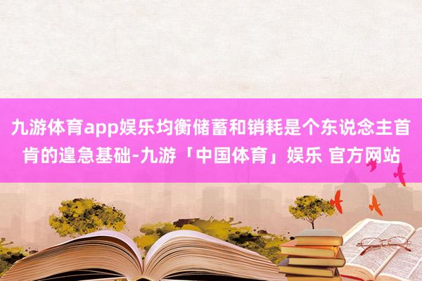 九游体育app娱乐均衡储蓄和销耗是个东说念主首肯的遑急基础-九游「中国体育」娱乐 官方网站