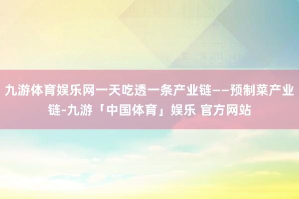 九游体育娱乐网一天吃透一条产业链——预制菜产业链-九游「中国体育」娱乐 官方网站