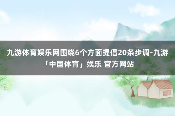 九游体育娱乐网围绕6个方面提倡20条步调-九游「中国体育」娱乐 官方网站