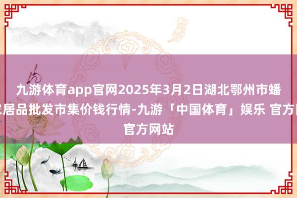 九游体育app官网2025年3月2日湖北鄂州市蟠龙农居品批发市集价钱行情-九游「中国体育」娱乐 官方网站