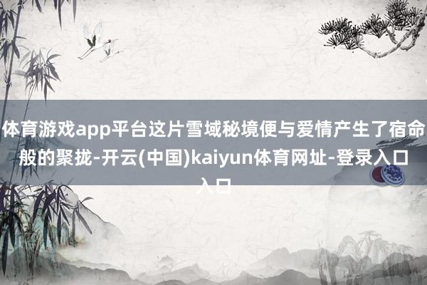 体育游戏app平台这片雪域秘境便与爱情产生了宿命般的聚拢-开云(中国)kaiyun体育网址-登录入口