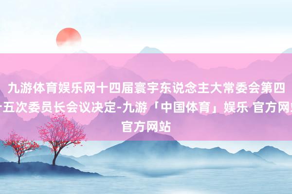 九游体育娱乐网十四届寰宇东说念主大常委会第四十五次委员长会议决定-九游「中国体育」娱乐 官方网站