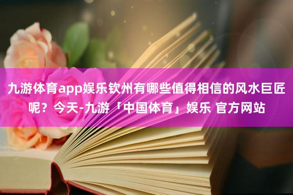 九游体育app娱乐钦州有哪些值得相信的风水巨匠呢？今天-九游「中国体育」娱乐 官方网站