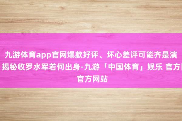 九游体育app官网爆款好评、坏心差评可能齐是演戏！揭秘收罗水军若何出身-九游「中国体育」娱乐 官方网站