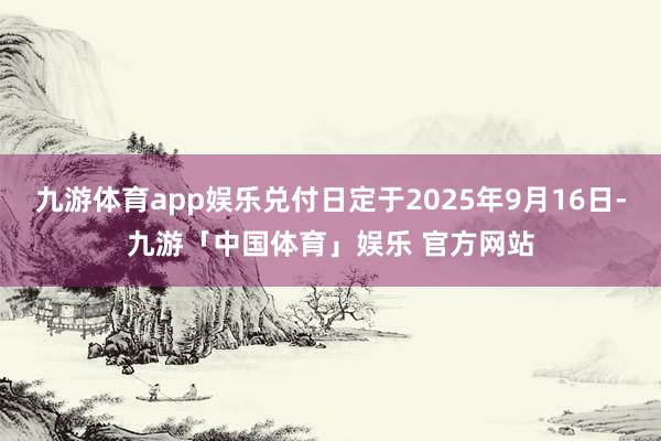 九游体育app娱乐兑付日定于2025年9月16日-九游「中国体育」娱乐 官方网站