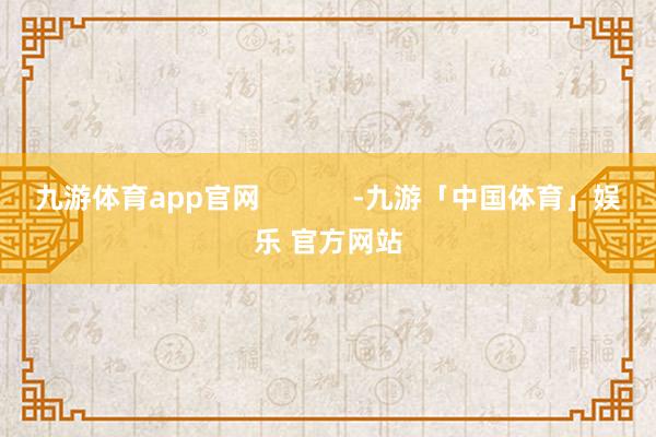 九游体育app官网            -九游「中国体育」娱乐 官方网站