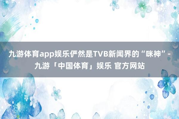 九游体育app娱乐俨然是TVB新闻界的“咪神”-九游「中国体育」娱乐 官方网站