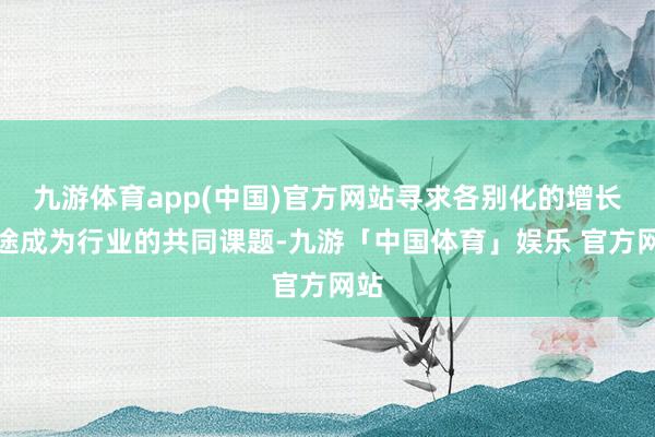 九游体育app(中国)官方网站寻求各别化的增长旅途成为行业的共同课题-九游「中国体育」娱乐 官方网站