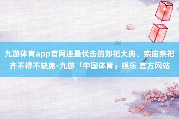 九游体育app官网连最伏击的郊祀大典、宗庙祭祀齐不得不缺席-九游「中国体育」娱乐 官方网站