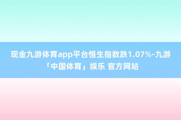 现金九游体育app平台恒生指数跌1.07%-九游「中国体育」娱乐 官方网站