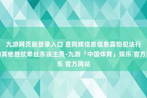 九游网页版登录入口 是同辉信息信息露馅犯法行径的其他胜仗牵扯东谈主员-九游「中国体育」娱乐 官方网站