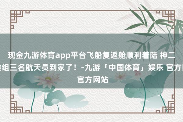 现金九游体育app平台飞船复返舱顺利着陆 神二十乘组三名航天员到家了！-九游「中国体育」娱乐 官方网站