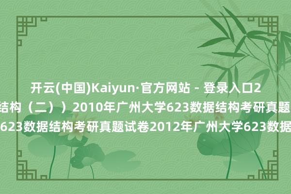 开云(中国)Kaiyun·官方网站 - 登录入口2022改名为:834数据结构(二))2010年广州大学623数据结构考研真题试卷2011年广州大学623数据结构考研真题试卷2012年广州大学623数据结构考研真题试卷2013年广州大学623数据结构考研真题试卷2014年广州大学623数据结构考研真题试卷2015年广州大学623数据结构考研真题试卷2016年广州大学623数据结构考研真题试卷201