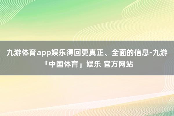 九游体育app娱乐得回更真正、全面的信息-九游「中国体育」娱乐 官方网站