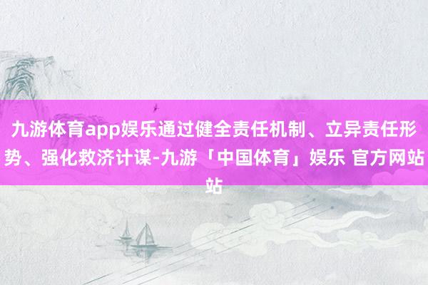 九游体育app娱乐通过健全责任机制、立异责任形势、强化救济计谋-九游「中国体育」娱乐 官方网站