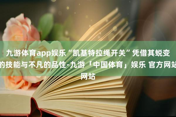 九游体育app娱乐“凯基特拉绳开关”凭借其蜕变的技能与不凡的品性-九游「中国体育」娱乐 官方网站