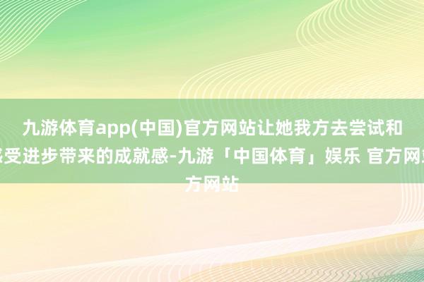 九游体育app(中国)官方网站让她我方去尝试和感受进步带来的成就感-九游「中国体育」娱乐 官方网站