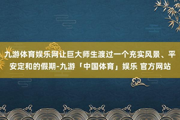 九游体育娱乐网让巨大师生渡过一个充实风景、平安定和的假期-九游「中国体育」娱乐 官方网站