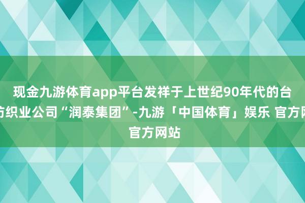 现金九游体育app平台发祥于上世纪90年代的台湾纺织业公司“润泰集团”-九游「中国体育」娱乐 官方网站