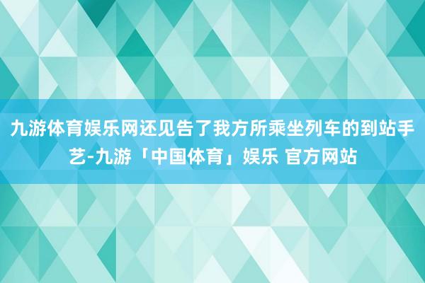 九游体育娱乐网还见告了我方所乘坐列车的到站手艺-九游「中国体育」娱乐 官方网站